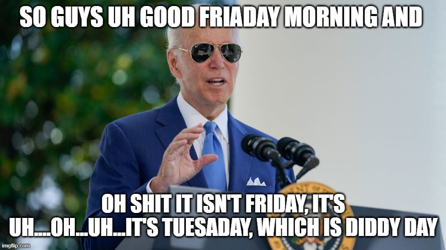 joe biden | SO GUYS UH GOOD FRIADAY MORNING AND; OH SHIT IT ISN'T FRIDAY, IT'S UH....OH...UH...IT'S TUESADAY, WHICH IS DIDDY DAY | image tagged in joe biden | made w/ Imgflip meme maker