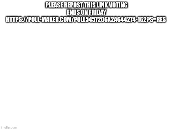 PLEASE REPOST THIS LINK VOTING ENDS ON FRIDAY HTTPS://POLL-MAKER.COM/POLL5457206X2A644274-162?S=RES | made w/ Imgflip meme maker
