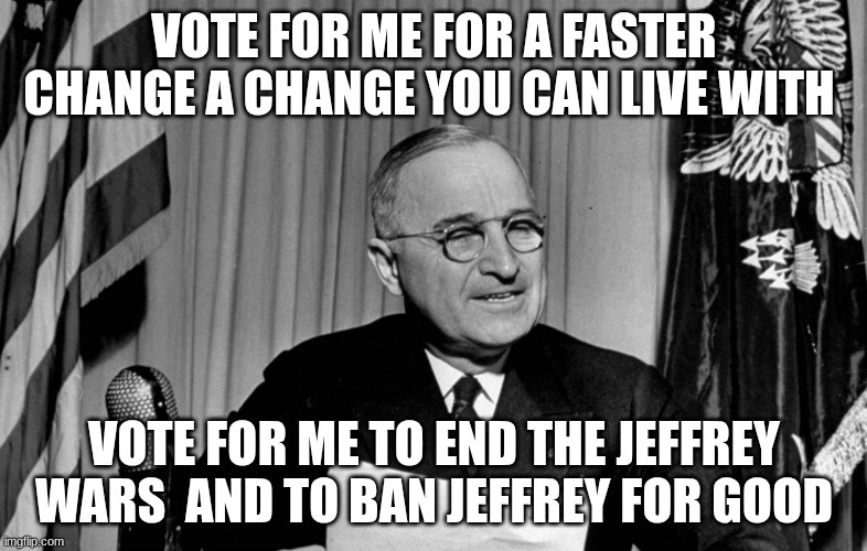Harry S. Truman | VOTE FOR ME FOR A FASTER CHANGE A CHANGE YOU CAN LIVE WITH; VOTE FOR ME TO END THE JEFFREY WARS  AND TO BAN JEFFREY FOR GOOD | image tagged in harry s truman | made w/ Imgflip meme maker