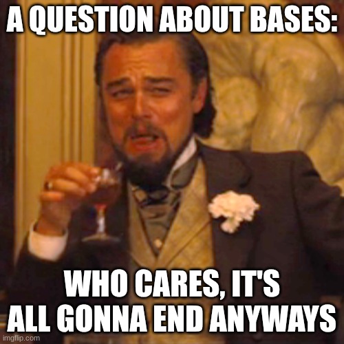 Laughing Leo | A QUESTION ABOUT BASES:; WHO CARES, IT'S ALL GONNA END ANYWAYS | image tagged in memes,laughing leo | made w/ Imgflip meme maker