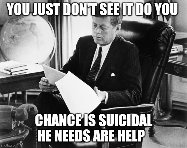 jfk | YOU JUST DON'T SEE IT DO YOU CHANCE IS SUICIDAL HE NEEDS ARE HELP | image tagged in jfk | made w/ Imgflip meme maker