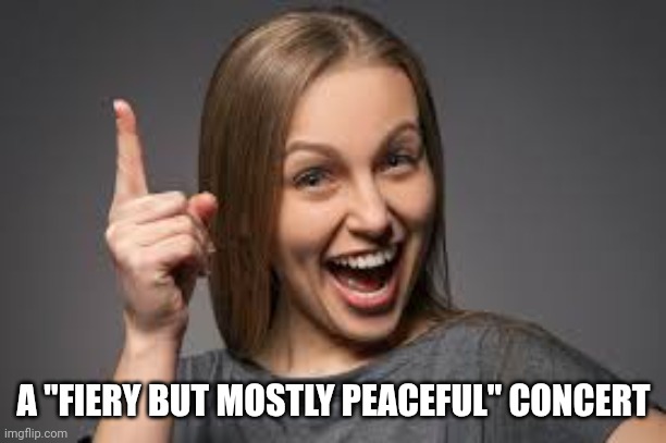 eureka face | A "FIERY BUT MOSTLY PEACEFUL" CONCERT | image tagged in eureka face | made w/ Imgflip meme maker