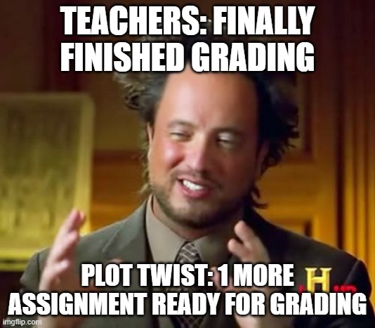 Grading at its finest | TEACHERS: FINALLY FINISHED GRADING; PLOT TWIST: 1 MORE ASSIGNMENT READY FOR GRADING | image tagged in memes,ancient aliens | made w/ Imgflip meme maker