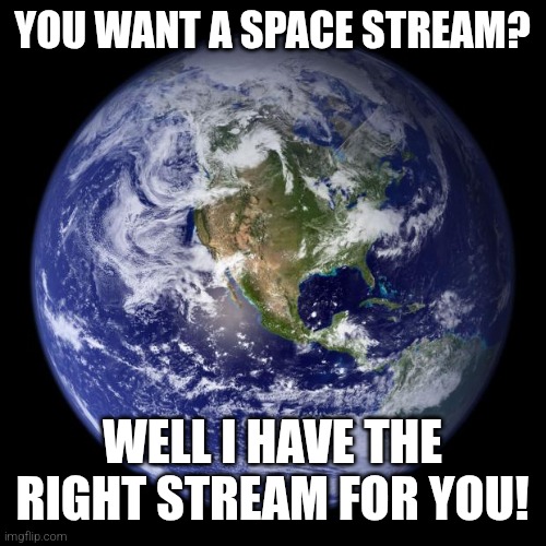 I wanna revive it | YOU WANT A SPACE STREAM? WELL I HAVE THE RIGHT STREAM FOR YOU! | image tagged in earth | made w/ Imgflip meme maker