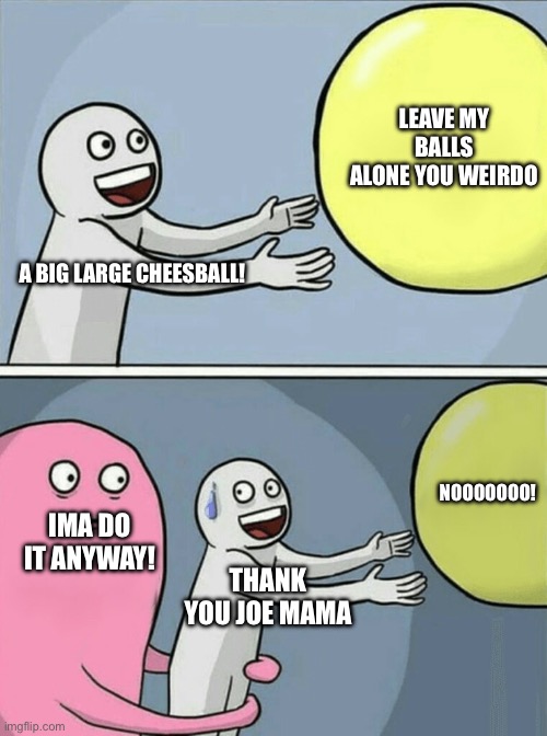 Running Away Balloon Meme | LEAVE MY BALLS ALONE YOU WEIRDO; A BIG LARGE CHEESBALL! NOOOOOOO! IMA DO IT ANYWAY! THANK YOU JOE MAMA | image tagged in memes,running away balloon | made w/ Imgflip meme maker