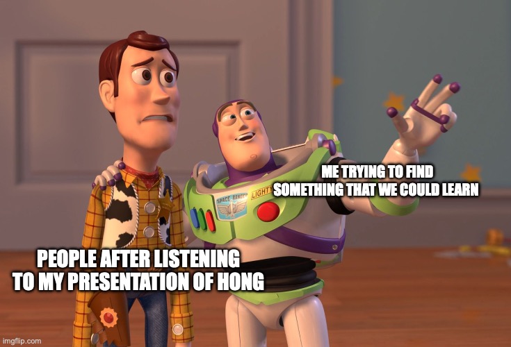 X, X Everywhere | ME TRYING TO FIND SOMETHING THAT WE COULD LEARN; PEOPLE AFTER LISTENING TO MY PRESENTATION OF HONG | image tagged in memes,x x everywhere | made w/ Imgflip meme maker