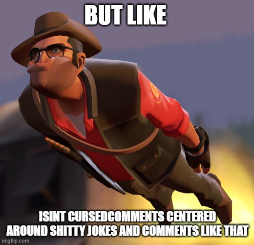 TF2 sniper cruise missle | BUT LIKE ISINT CURSEDCOMMENTS CENTERED AROUND SHITTY JOKES AND COMMENTS LIKE THAT | image tagged in tf2 sniper cruise missle | made w/ Imgflip meme maker