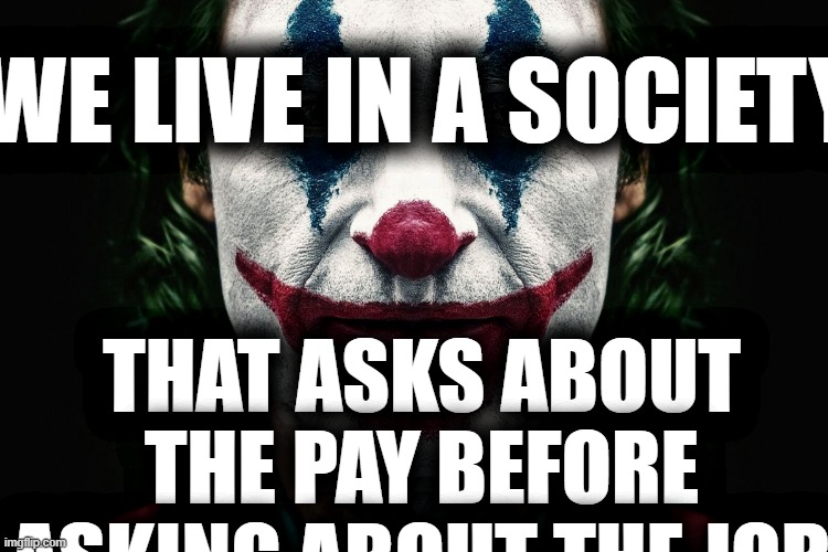 . | WE LIVE IN A SOCIETY; THAT ASKS ABOUT THE PAY BEFORE ASKING ABOUT THE JOB | image tagged in we live in a society | made w/ Imgflip meme maker