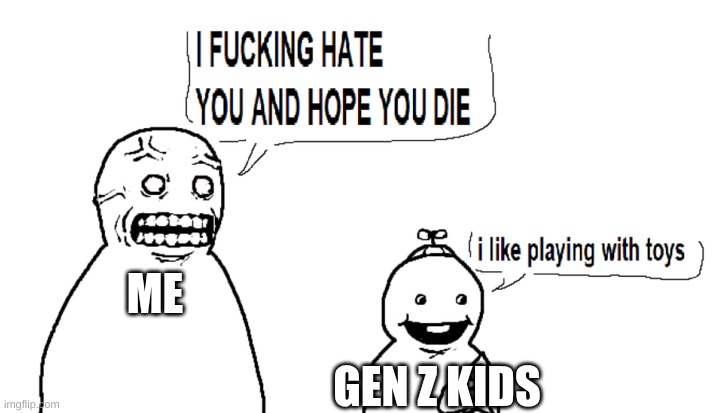 gen z | ME; GEN Z KIDS | image tagged in i hate you and i hope you die | made w/ Imgflip meme maker