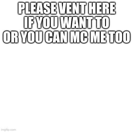 my poor babys you can vent here I love yall | PLEASE VENT HERE IF YOU WANT TO OR YOU CAN MC ME TOO | made w/ Imgflip meme maker