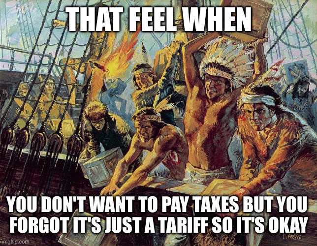 maga circa 1773, colorized | THAT FEEL WHEN; YOU DON'T WANT TO PAY TAXES BUT YOU 
FORGOT IT'S JUST A TARIFF SO IT'S OKAY | image tagged in boston tea party | made w/ Imgflip meme maker