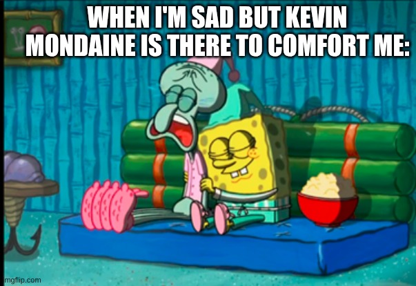 Crying squidward comfortbob | WHEN I'M SAD BUT KEVIN MONDAINE IS THERE TO COMFORT ME: | image tagged in crying squidward comfortbob | made w/ Imgflip meme maker