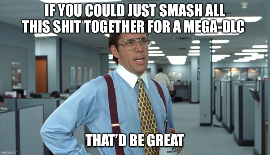 Office Space Bill Lumbergh | IF YOU COULD JUST SMASH ALL THIS SHIT TOGETHER FOR A MEGA-DLC; THAT’D BE GREAT | image tagged in office space bill lumbergh | made w/ Imgflip meme maker