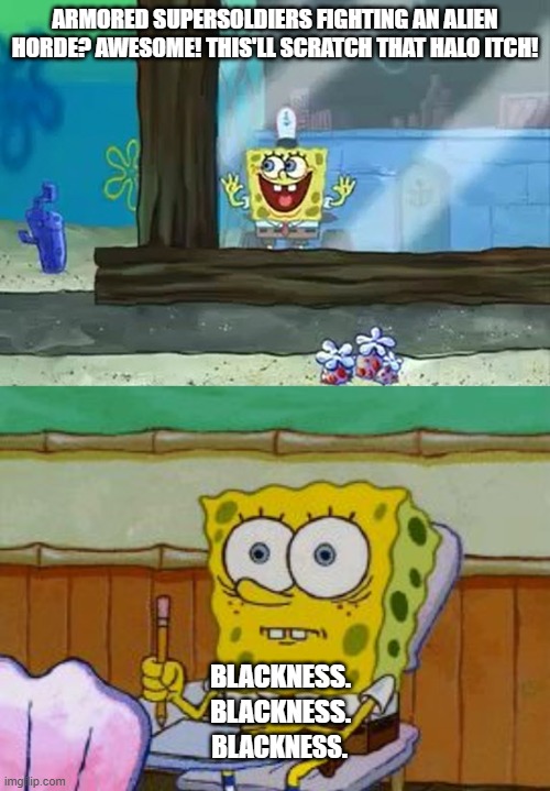 ARMORED SUPERSOLDIERS FIGHTING AN ALIEN HORDE? AWESOME! THIS'LL SCRATCH THAT HALO ITCH! BLACKNESS. BLACKNESS. BLACKNESS. | image tagged in excited spongebob,scared spongebob | made w/ Imgflip meme maker