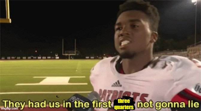 They had us in the first half, not gonna lie | three quarters | image tagged in they had us in the first half not gonna lie | made w/ Imgflip meme maker