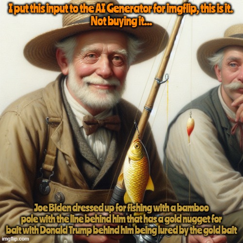 imgfllp fart AI | I put this input to the AI Generator for imgflip, this is it. 
Not buying it... Joe Biden dressed up for fishing with a bamboo pole with the line behind him that has a gold nugget for bait with Donald Trump behind him being lured by the gold bait | image tagged in ti,retard intelligence,sad shit,dummy for the miney,maga morons ai | made w/ Imgflip meme maker