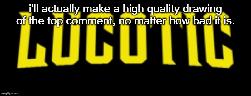 LucotIC Name Card | i'll actually make a high quality drawing of the top comment, no matter how bad it is. | image tagged in lucotic name card | made w/ Imgflip meme maker