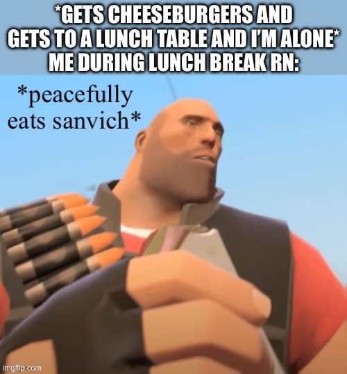 :) | *GETS CHEESEBURGERS AND GETS TO A LUNCH TABLE AND I’M ALONE*
ME DURING LUNCH BREAK RN: | image tagged in peacefully eats sanvich | made w/ Imgflip meme maker