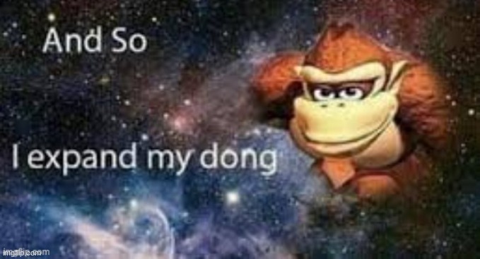 and so I expanded my dong | image tagged in and so i expanded my dong | made w/ Imgflip meme maker