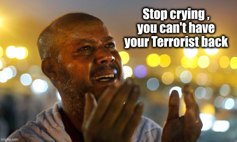 crying man praying | Stop crying , you can't have your Terrorist back | image tagged in crying man praying | made w/ Imgflip meme maker