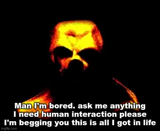 Lets kill him | Man I'm bored. ask me anything I need human interaction please I'm begging you this is all I got in life | image tagged in lets kill him | made w/ Imgflip meme maker