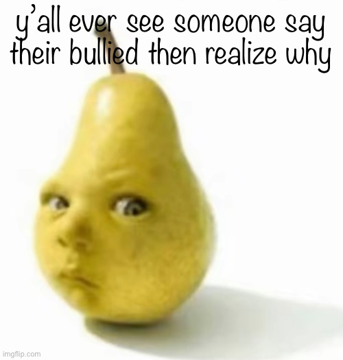 Da pear baby | y’all ever see someone say their bullied then realize why | image tagged in da pear baby | made w/ Imgflip meme maker