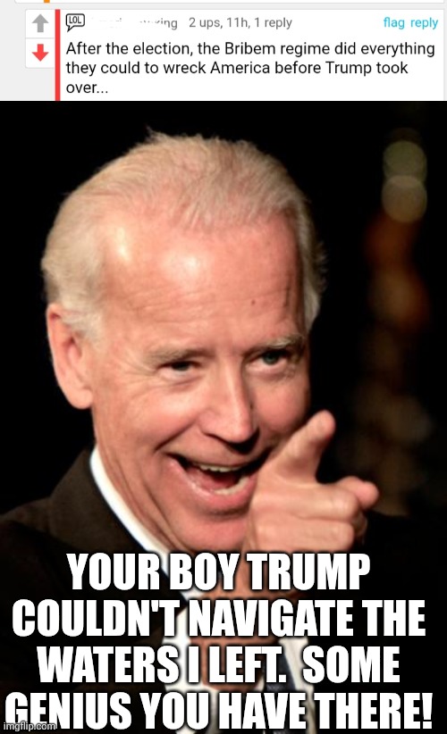 MAGA just make claims, and hope it makes sense. | YOUR BOY TRUMP COULDN'T NAVIGATE THE WATERS I LEFT.  SOME GENIUS YOU HAVE THERE! | image tagged in memes,smilin biden | made w/ Imgflip meme maker
