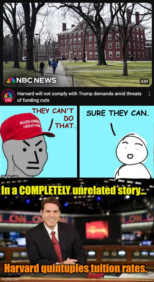 Idiocy has consequences. | In a COMPLETELY unrelated story... Harvard quintuples tuition rates. | image tagged in newscaster | made w/ Imgflip meme maker