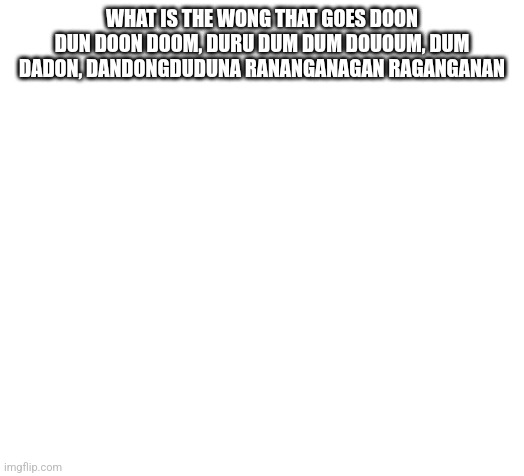 @modbot What is the wong that goes Doon dun doon doom, duru dum dum dououm, dum dadon, dandongduduna rananganagan raganganan | WHAT IS THE WONG THAT GOES DOON DUN DOON DOOM, DURU DUM DUM DOUOUM, DUM DADON, DANDONGDUDUNA RANANGANAGAN RAGANGANAN | image tagged in blank | made w/ Imgflip meme maker