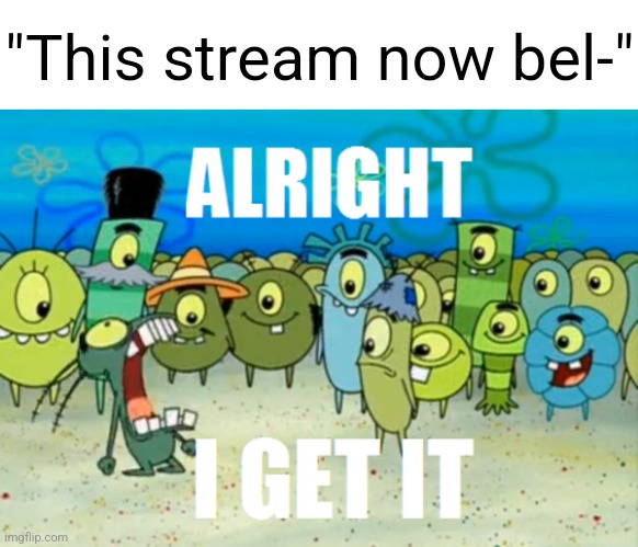 Alright I get It | "This stream now bel-" | image tagged in alright i get it | made w/ Imgflip meme maker