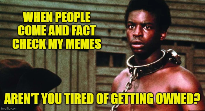 WHEN PEOPLE COME AND FACT CHECK MY MEMES AREN'T YOU TIRED OF GETTING OWNED? | made w/ Imgflip meme maker