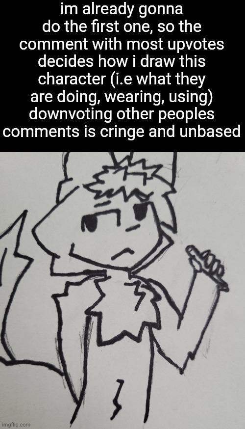 im already gonna do the first one, so the comment with most upvotes decides how i draw this character (i.e what they are doing, wearing, using)
downvoting other peoples comments is cringe and unbased | made w/ Imgflip meme maker