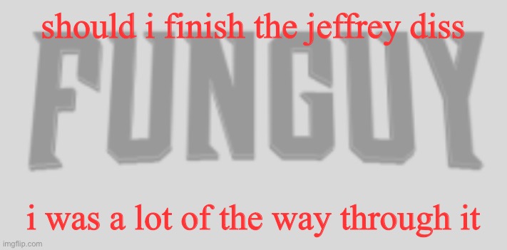 lmaoo | should i finish the jeffrey diss; i was a lot of the way through it | image tagged in funguy conquest title card | made w/ Imgflip meme maker