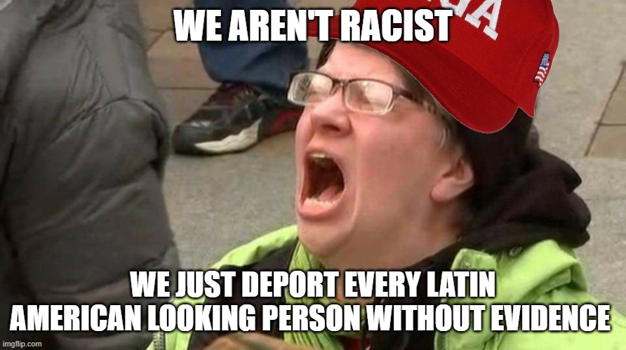 So true | WE AREN'T RACIST; WE JUST DEPORT EVERY LATIN AMERICAN LOOKING PERSON WITHOUT EVIDENCE | image tagged in screaming maga,true | made w/ Imgflip meme maker