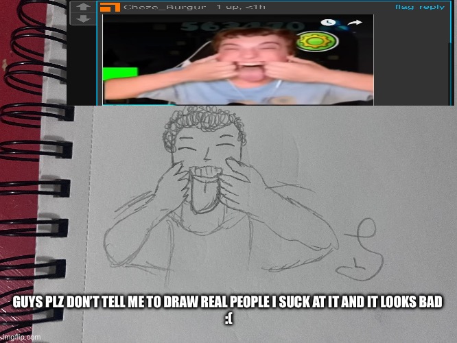 Cheze_burger | GUYS PLZ DON’T TELL ME TO DRAW REAL PEOPLE I SUCK AT IT AND IT LOOKS BAD 
:( | made w/ Imgflip meme maker
