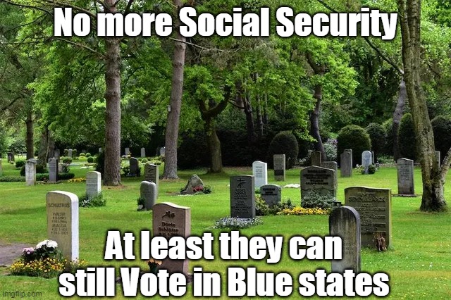 No more Social Security At least they can still Vote in Blue states | made w/ Imgflip meme maker