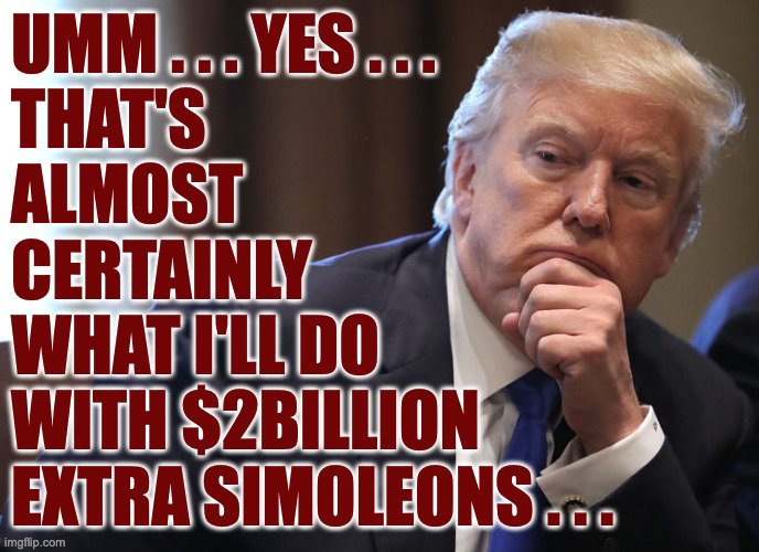 UMM . . . YES . . .
THAT'S
ALMOST 
CERTAINLY
WHAT I'LL DO
WITH $2BILLION
EXTRA SIMOLEONS . . . | made w/ Imgflip meme maker