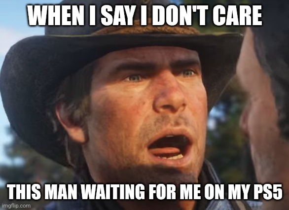 WHEN I SAY I DON'T CARE THIS MAN WAITING FOR ME ON MY PS5 | image tagged in red dead redemption 2 meme | made w/ Imgflip meme maker