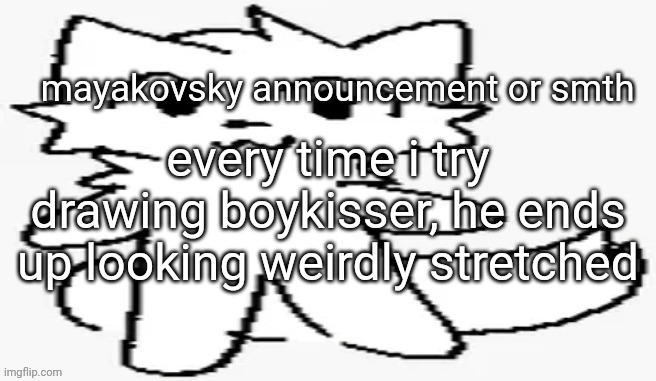 mayakovsky announcement | every time i try drawing boykisser, he ends up looking weirdly stretched | image tagged in mayakovsky announcement | made w/ Imgflip meme maker