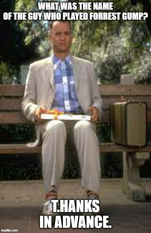 What was the guys name who played Forest Gump? T.Hanks in advance | image tagged in funny,fun,tom hanks,forest gump,play on words,humor | made w/ Imgflip meme maker