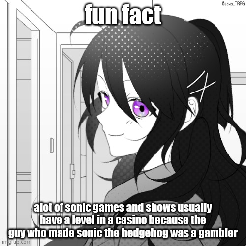 . | fun fact; alot of sonic games and shows usually have a level in a casino because the guy who made sonic the hedgehog was a gambler | made w/ Imgflip meme maker