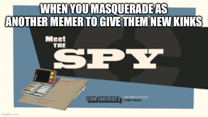 Meet the Spy | WHEN YOU MASQUERADE AS ANOTHER MEMER TO GIVE THEM NEW KINKS | image tagged in meet the spy | made w/ Imgflip meme maker