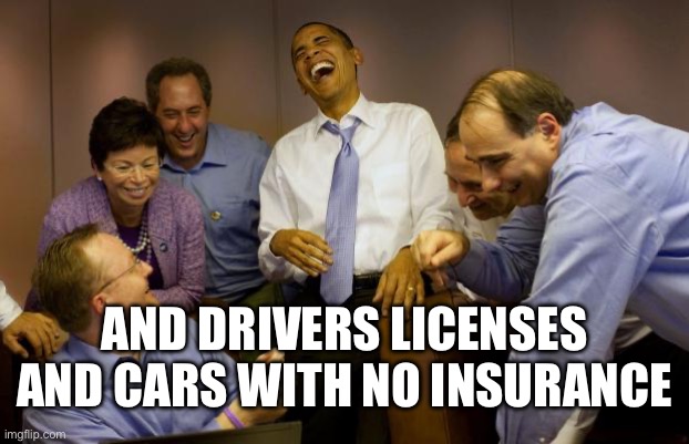 And then I said Obama Meme | AND DRIVERS LICENSES AND CARS WITH NO INSURANCE | image tagged in memes,and then i said obama | made w/ Imgflip meme maker