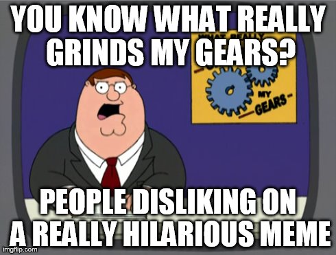 This always happens to me | YOU KNOW WHAT REALLY GRINDS MY GEARS? PEOPLE DISLIKING ON A REALLY HILARIOUS MEME | image tagged in memes,peter griffin news | made w/ Imgflip meme maker