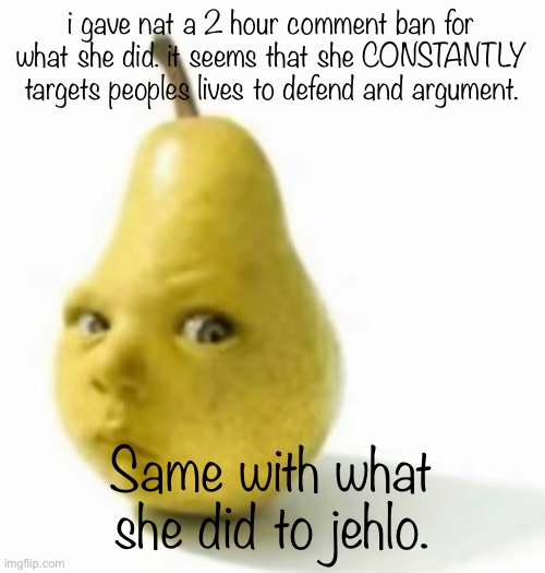 at this point it’s harassment. | i gave nat a 2 hour comment ban for what she did. it seems that she CONSTANTLY targets peoples lives to defend and argument. Same with what she did to jehlo. | image tagged in da pear baby | made w/ Imgflip meme maker