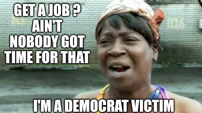 Ain't Nobody Got Time For That Meme | GET A JOB ?
AIN'T NOBODY GOT TIME FOR THAT I'M A DEMOCRAT VICTIM | image tagged in memes,ain't nobody got time for that | made w/ Imgflip meme maker