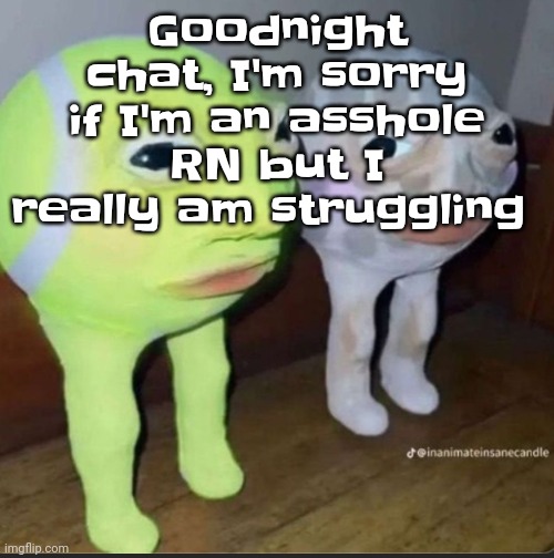 Ball | Goodnight chat, I'm sorry if I'm an asshole RN but I really am struggling | image tagged in ball | made w/ Imgflip meme maker