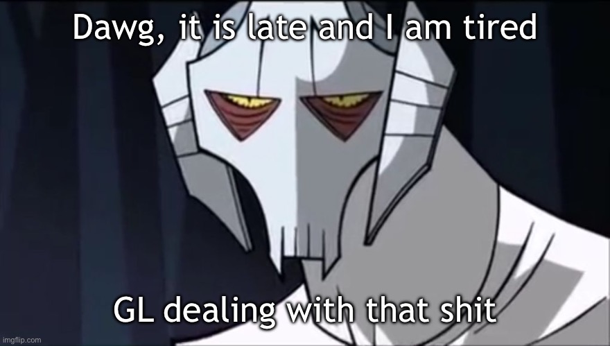 Bored Grievous | Dawg, it is late and I am tired; GL dealing with that shit | made w/ Imgflip meme maker