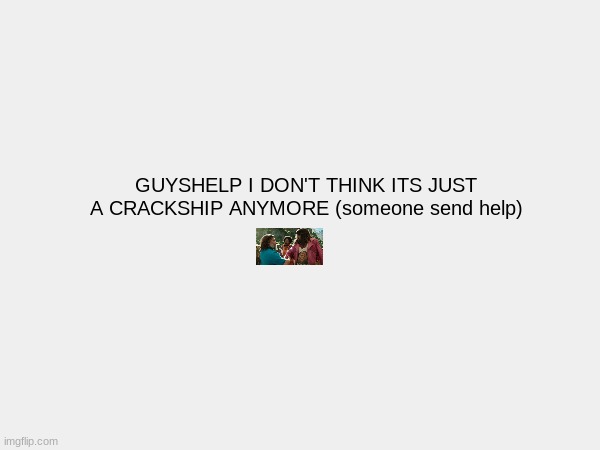 no (this is not mentally stable of me) | GUYSHELP I DON'T THINK ITS JUST A CRACKSHIP ANYMORE (someone send help) | image tagged in send help,mental,now | made w/ Imgflip meme maker