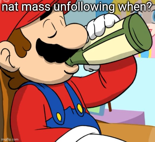mario drinking | nat mass unfollowing when? | image tagged in mario drinking | made w/ Imgflip meme maker